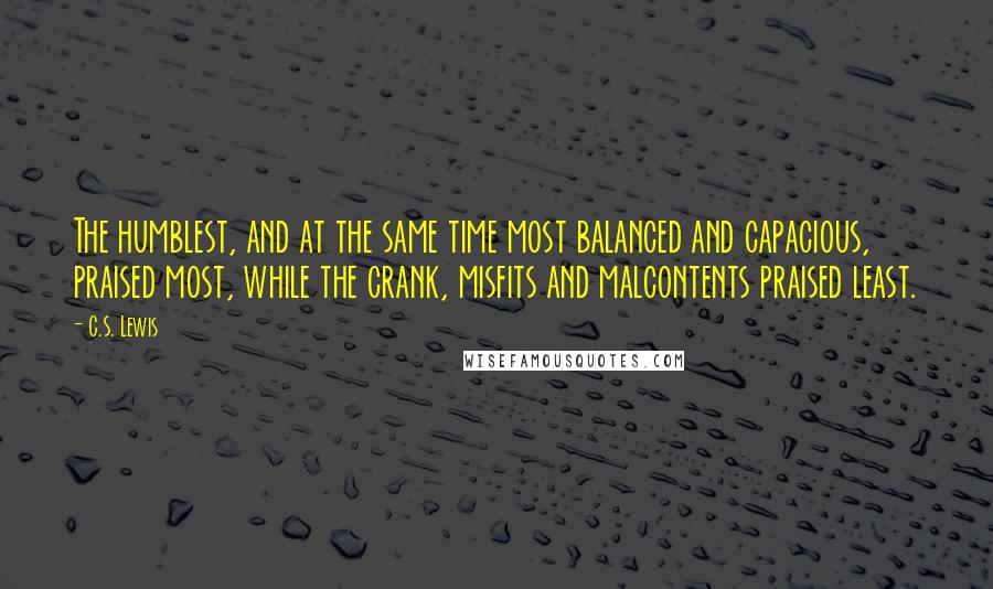 C.S. Lewis Quotes: The humblest, and at the same time most balanced and capacious, praised most, while the crank, misfits and malcontents praised least.