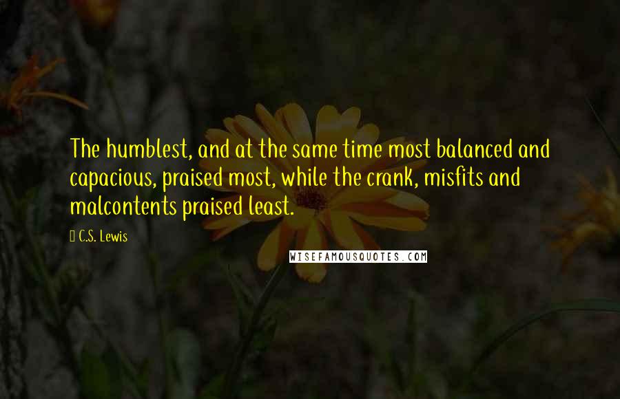 C.S. Lewis Quotes: The humblest, and at the same time most balanced and capacious, praised most, while the crank, misfits and malcontents praised least.