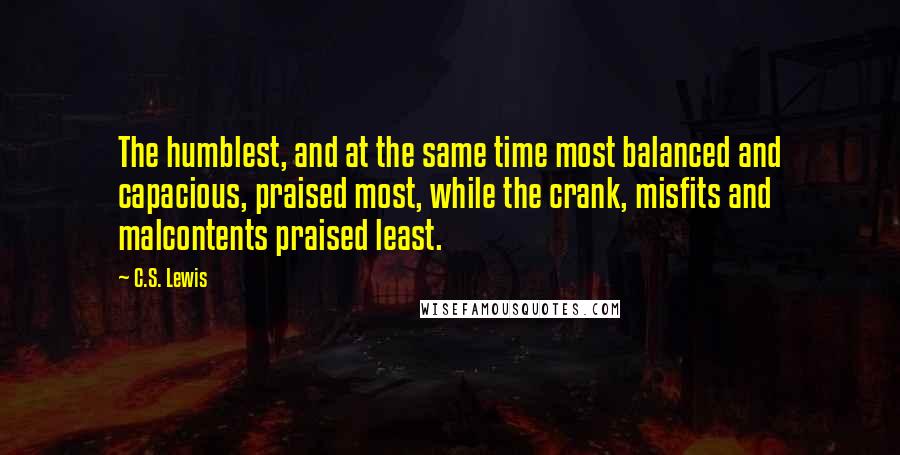 C.S. Lewis Quotes: The humblest, and at the same time most balanced and capacious, praised most, while the crank, misfits and malcontents praised least.