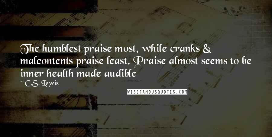 C.S. Lewis Quotes: The humblest praise most, while cranks & malcontents praise least. Praise almost seems to be inner health made audible