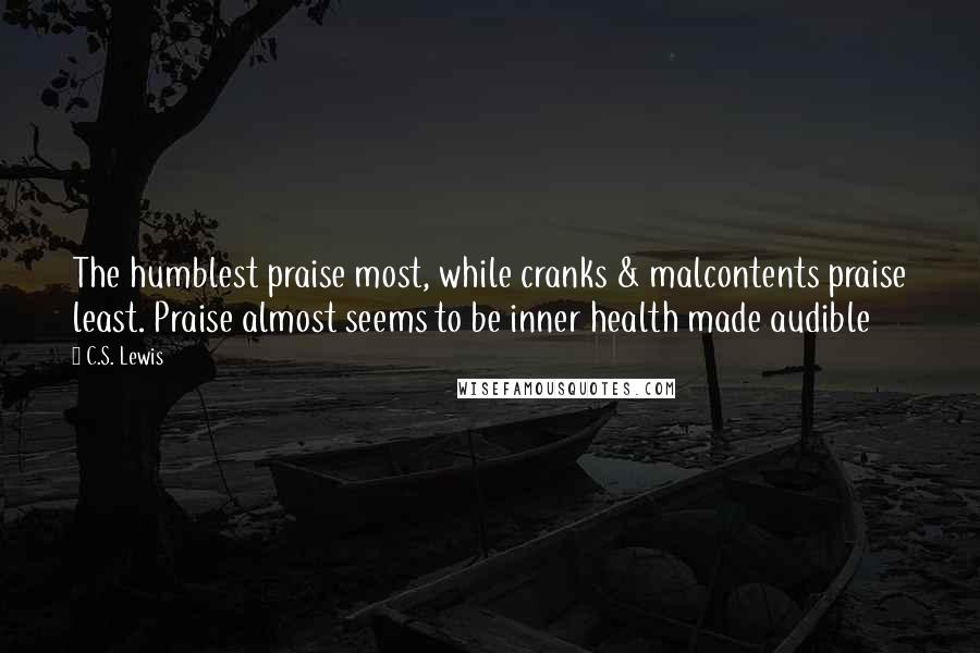 C.S. Lewis Quotes: The humblest praise most, while cranks & malcontents praise least. Praise almost seems to be inner health made audible