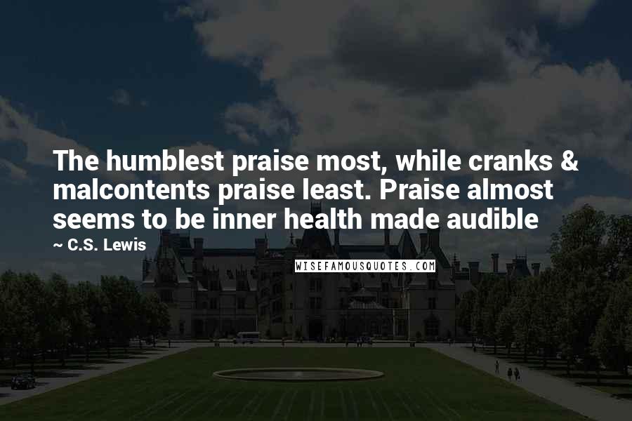 C.S. Lewis Quotes: The humblest praise most, while cranks & malcontents praise least. Praise almost seems to be inner health made audible