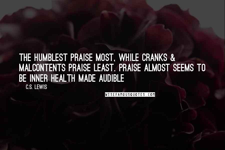 C.S. Lewis Quotes: The humblest praise most, while cranks & malcontents praise least. Praise almost seems to be inner health made audible