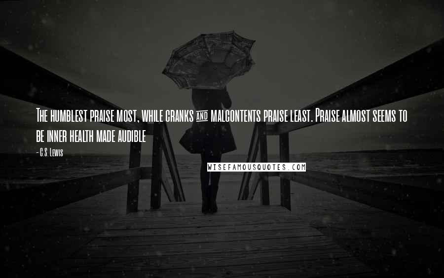 C.S. Lewis Quotes: The humblest praise most, while cranks & malcontents praise least. Praise almost seems to be inner health made audible