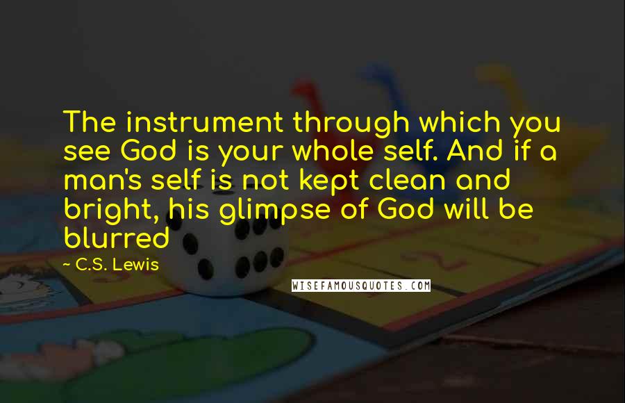 C.S. Lewis Quotes: The instrument through which you see God is your whole self. And if a man's self is not kept clean and bright, his glimpse of God will be blurred