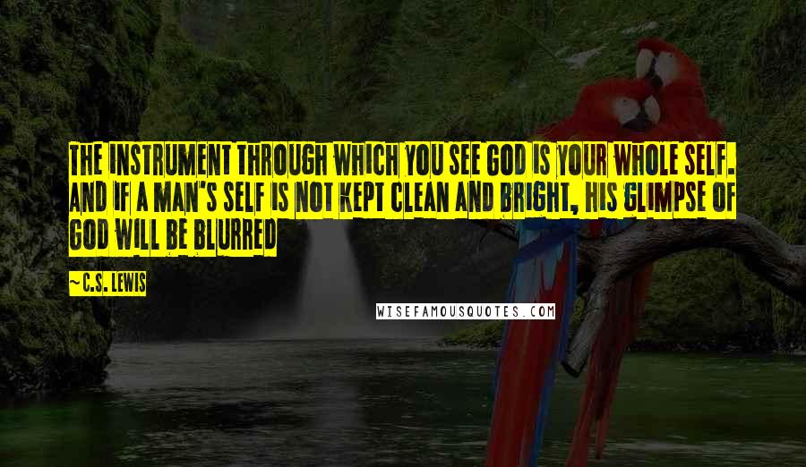 C.S. Lewis Quotes: The instrument through which you see God is your whole self. And if a man's self is not kept clean and bright, his glimpse of God will be blurred