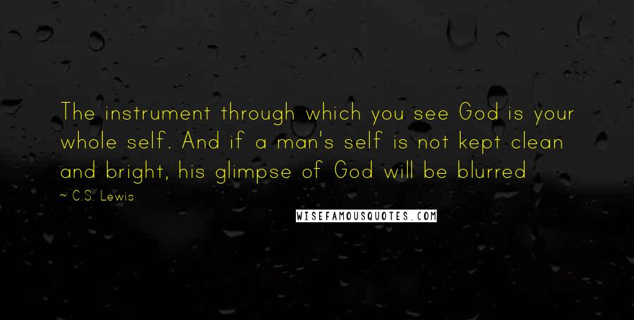 C.S. Lewis Quotes: The instrument through which you see God is your whole self. And if a man's self is not kept clean and bright, his glimpse of God will be blurred