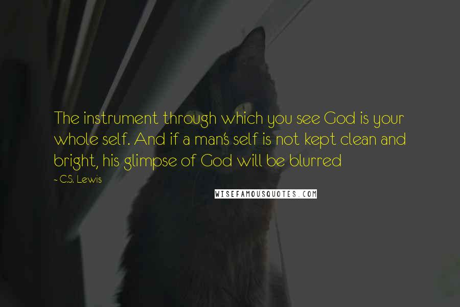 C.S. Lewis Quotes: The instrument through which you see God is your whole self. And if a man's self is not kept clean and bright, his glimpse of God will be blurred