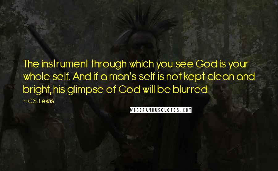 C.S. Lewis Quotes: The instrument through which you see God is your whole self. And if a man's self is not kept clean and bright, his glimpse of God will be blurred