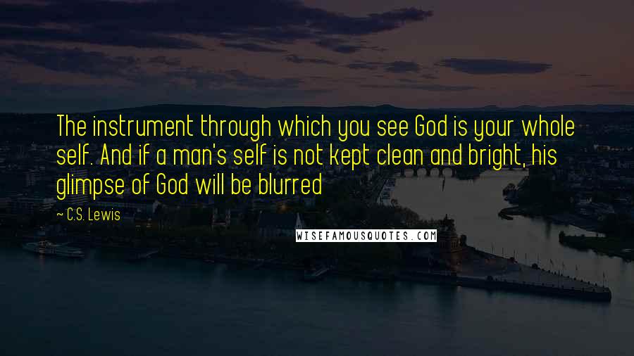 C.S. Lewis Quotes: The instrument through which you see God is your whole self. And if a man's self is not kept clean and bright, his glimpse of God will be blurred