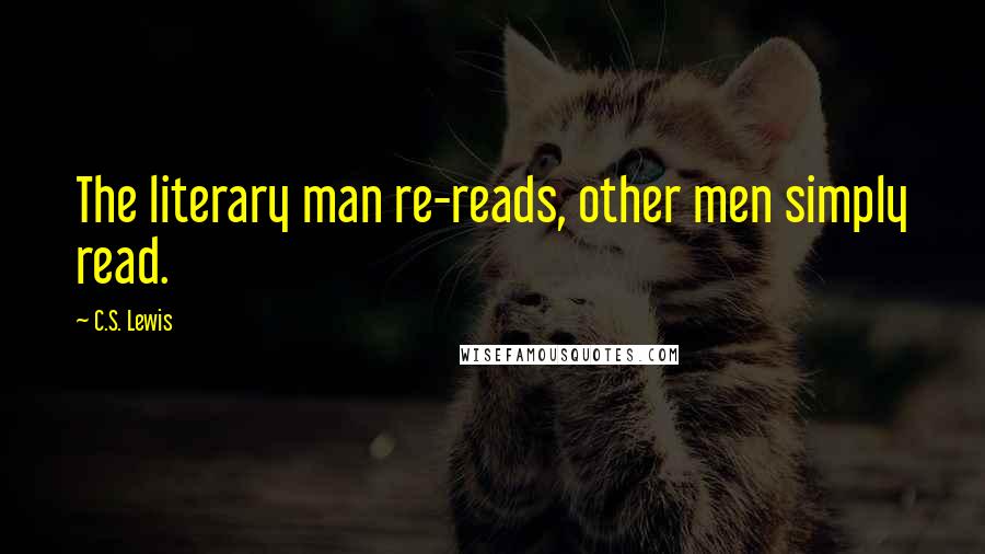 C.S. Lewis Quotes: The literary man re-reads, other men simply read.