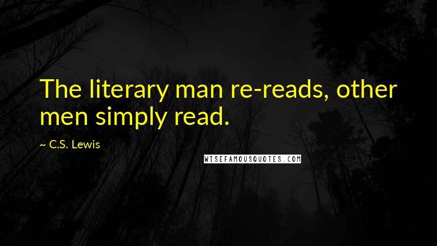 C.S. Lewis Quotes: The literary man re-reads, other men simply read.