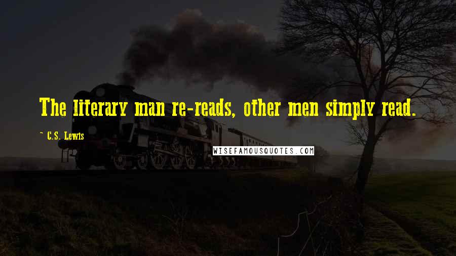 C.S. Lewis Quotes: The literary man re-reads, other men simply read.