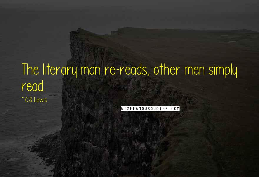 C.S. Lewis Quotes: The literary man re-reads, other men simply read.