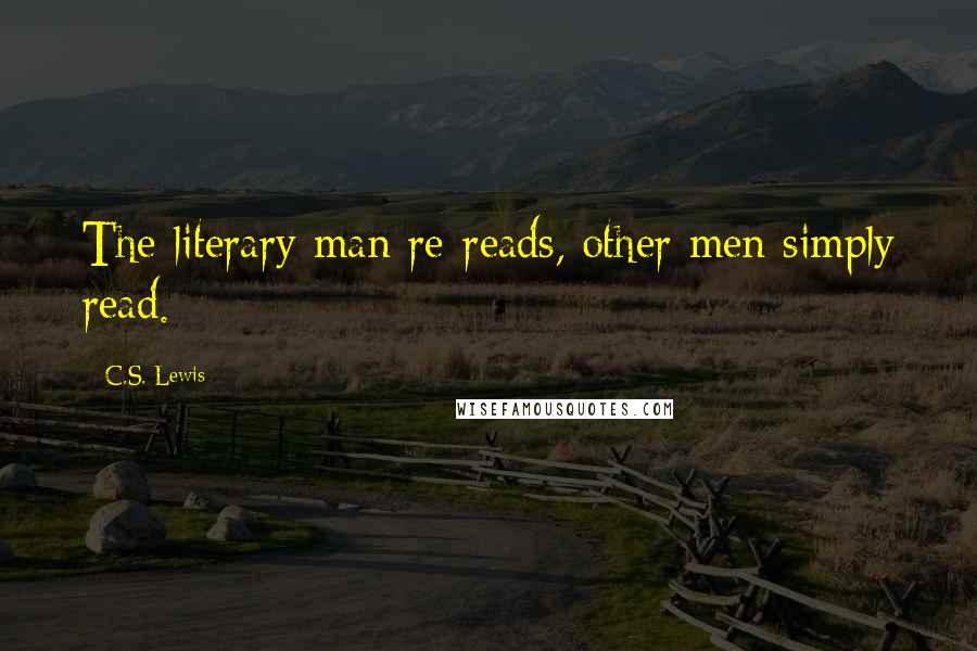 C.S. Lewis Quotes: The literary man re-reads, other men simply read.