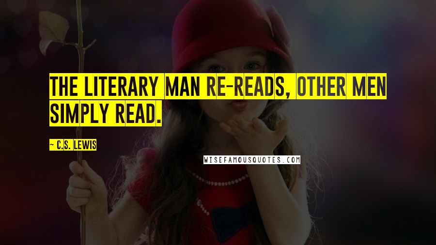 C.S. Lewis Quotes: The literary man re-reads, other men simply read.