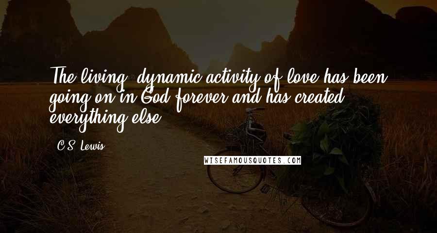 C.S. Lewis Quotes: The living, dynamic activity of love has been going on in God forever and has created everything else.