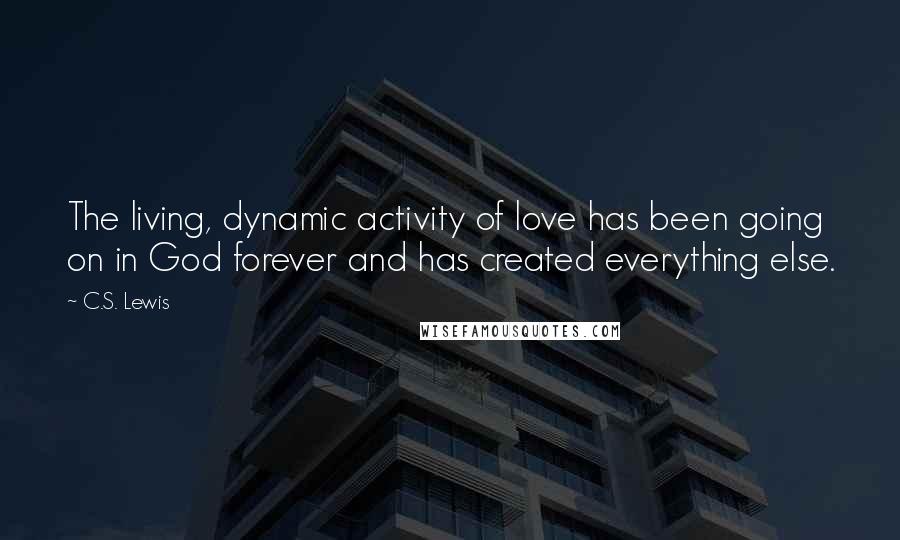 C.S. Lewis Quotes: The living, dynamic activity of love has been going on in God forever and has created everything else.