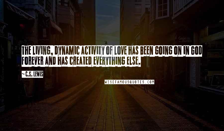 C.S. Lewis Quotes: The living, dynamic activity of love has been going on in God forever and has created everything else.