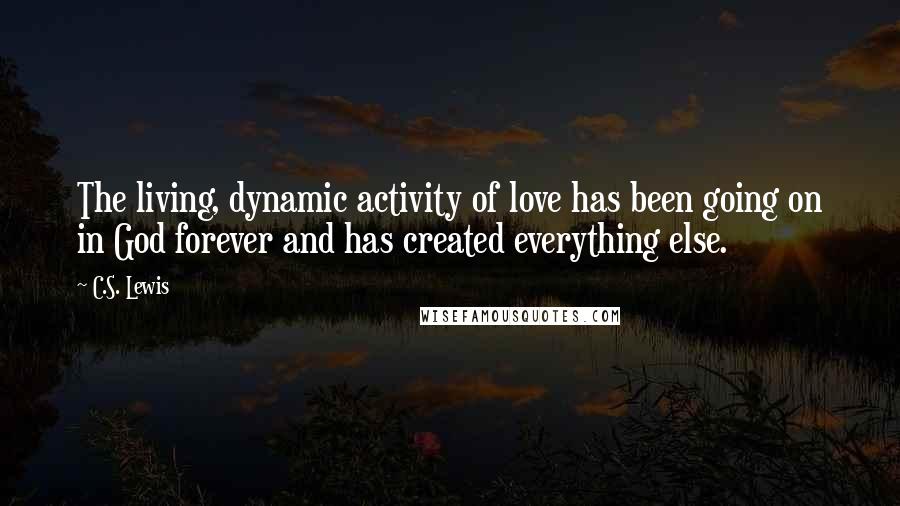 C.S. Lewis Quotes: The living, dynamic activity of love has been going on in God forever and has created everything else.