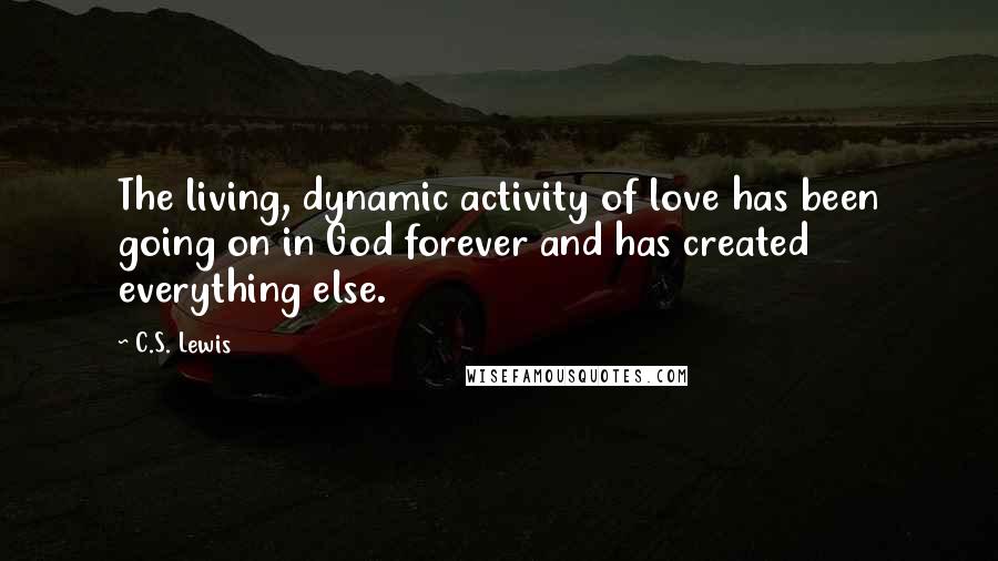 C.S. Lewis Quotes: The living, dynamic activity of love has been going on in God forever and has created everything else.