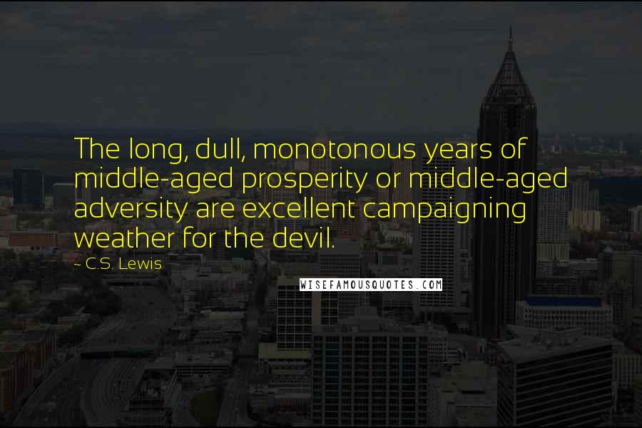 C.S. Lewis Quotes: The long, dull, monotonous years of middle-aged prosperity or middle-aged adversity are excellent campaigning weather for the devil.