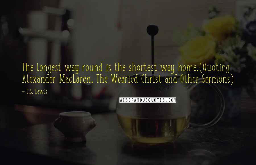 C.S. Lewis Quotes: The longest way round is the shortest way home.(Quoting Alexander MacLaren, The Wearied Christ and Other Sermons)