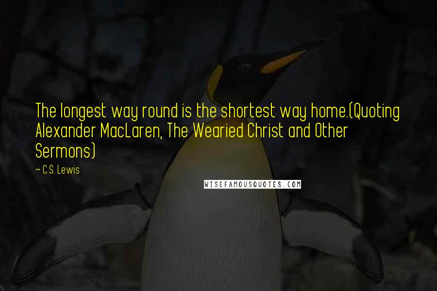 C.S. Lewis Quotes: The longest way round is the shortest way home.(Quoting Alexander MacLaren, The Wearied Christ and Other Sermons)