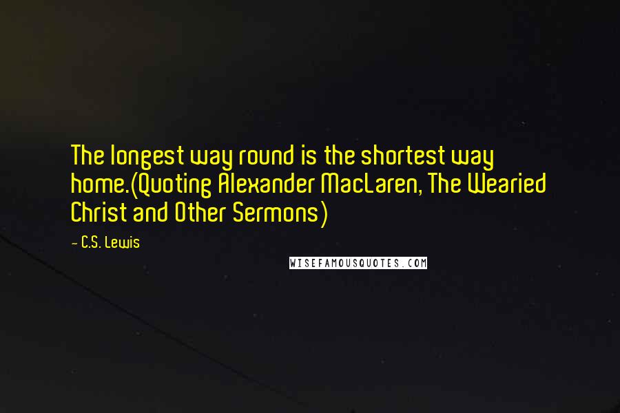 C.S. Lewis Quotes: The longest way round is the shortest way home.(Quoting Alexander MacLaren, The Wearied Christ and Other Sermons)