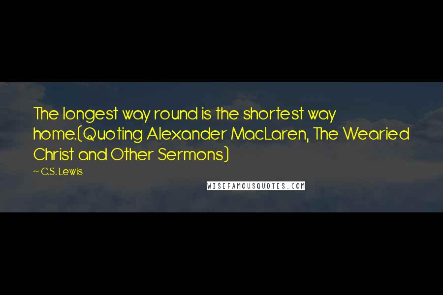 C.S. Lewis Quotes: The longest way round is the shortest way home.(Quoting Alexander MacLaren, The Wearied Christ and Other Sermons)