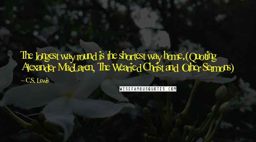 C.S. Lewis Quotes: The longest way round is the shortest way home.(Quoting Alexander MacLaren, The Wearied Christ and Other Sermons)