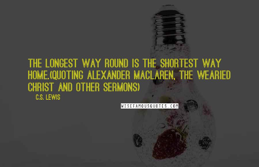 C.S. Lewis Quotes: The longest way round is the shortest way home.(Quoting Alexander MacLaren, The Wearied Christ and Other Sermons)