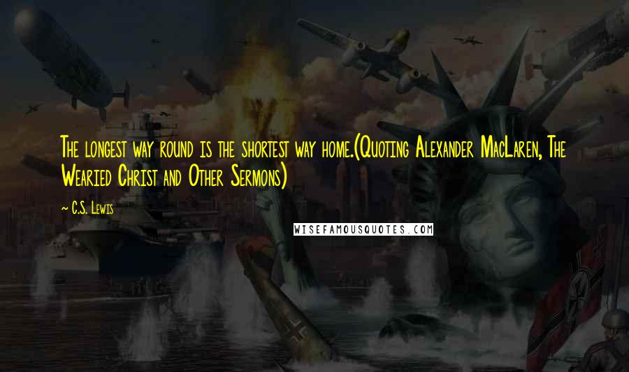 C.S. Lewis Quotes: The longest way round is the shortest way home.(Quoting Alexander MacLaren, The Wearied Christ and Other Sermons)