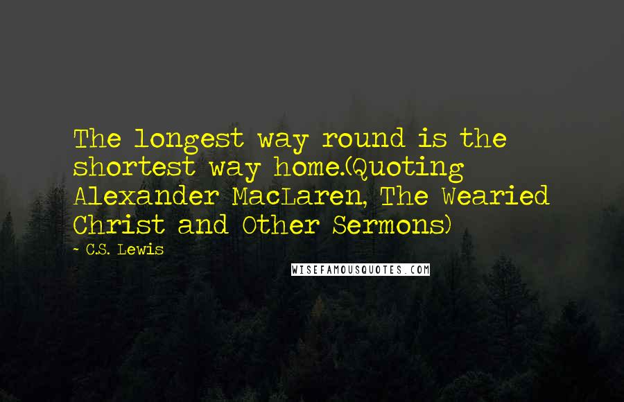 C.S. Lewis Quotes: The longest way round is the shortest way home.(Quoting Alexander MacLaren, The Wearied Christ and Other Sermons)