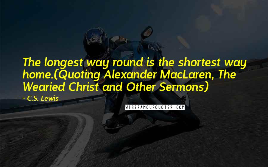 C.S. Lewis Quotes: The longest way round is the shortest way home.(Quoting Alexander MacLaren, The Wearied Christ and Other Sermons)