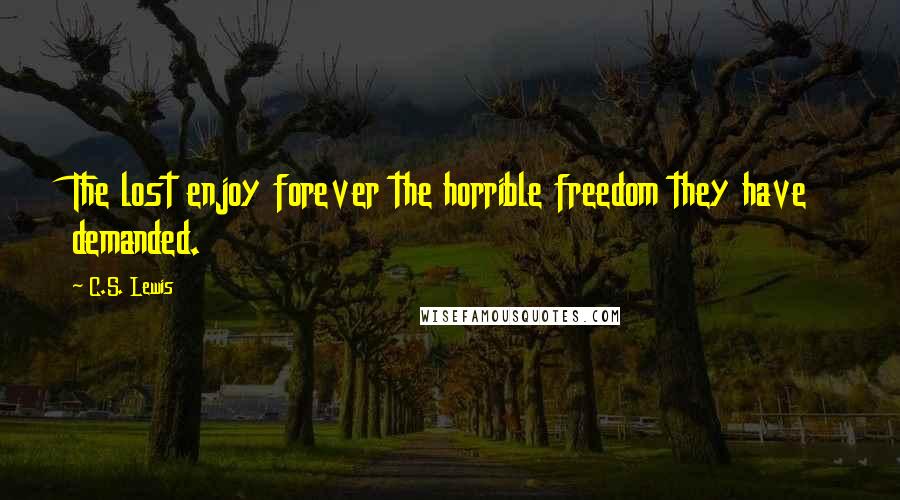 C.S. Lewis Quotes: The lost enjoy forever the horrible freedom they have demanded.