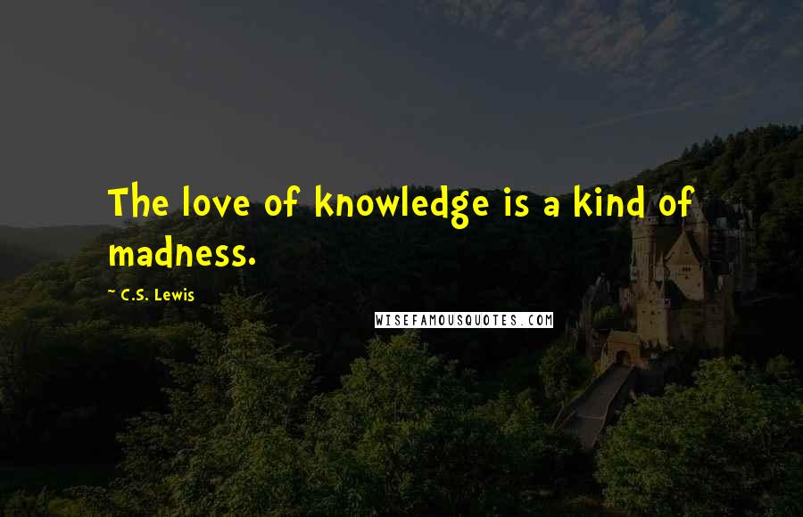 C.S. Lewis Quotes: The love of knowledge is a kind of madness.