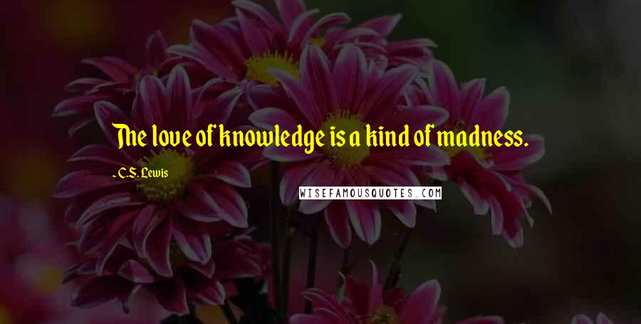 C.S. Lewis Quotes: The love of knowledge is a kind of madness.
