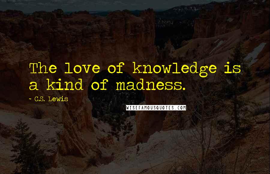 C.S. Lewis Quotes: The love of knowledge is a kind of madness.