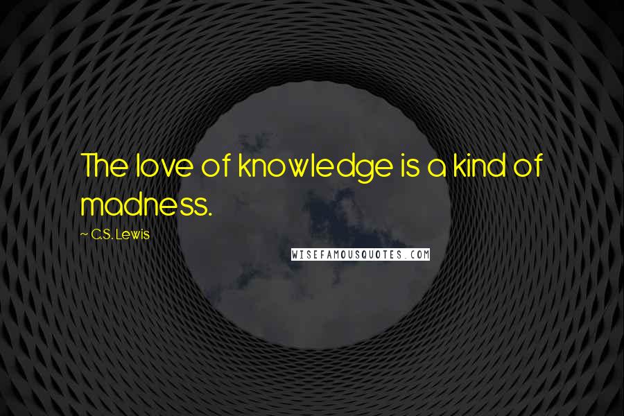 C.S. Lewis Quotes: The love of knowledge is a kind of madness.