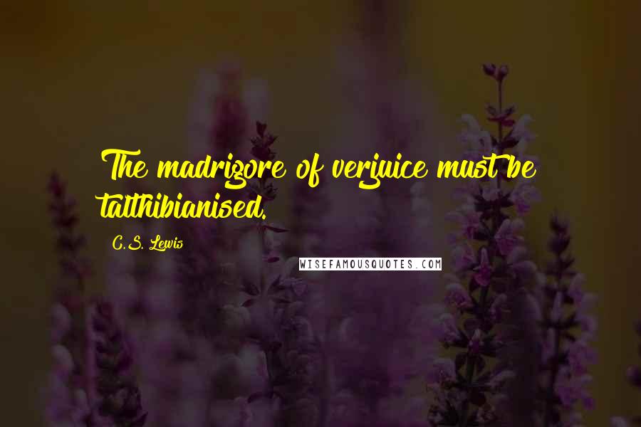 C.S. Lewis Quotes: The madrigore of verjuice must be talthibianised.