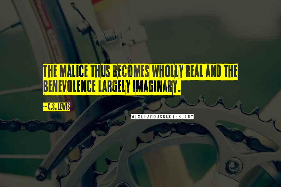 C.S. Lewis Quotes: The malice thus becomes wholly real and the benevolence largely imaginary.