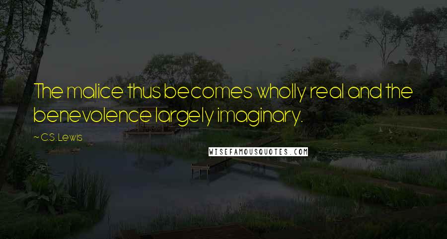 C.S. Lewis Quotes: The malice thus becomes wholly real and the benevolence largely imaginary.