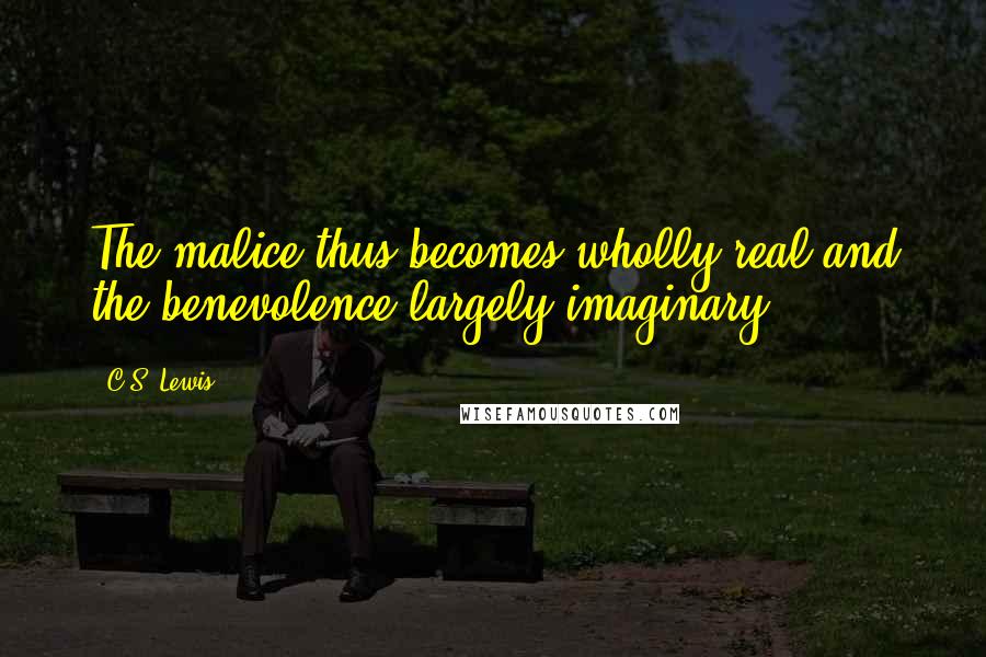C.S. Lewis Quotes: The malice thus becomes wholly real and the benevolence largely imaginary.