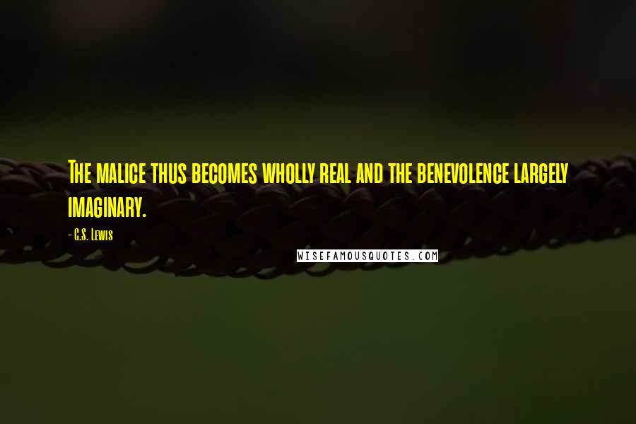C.S. Lewis Quotes: The malice thus becomes wholly real and the benevolence largely imaginary.