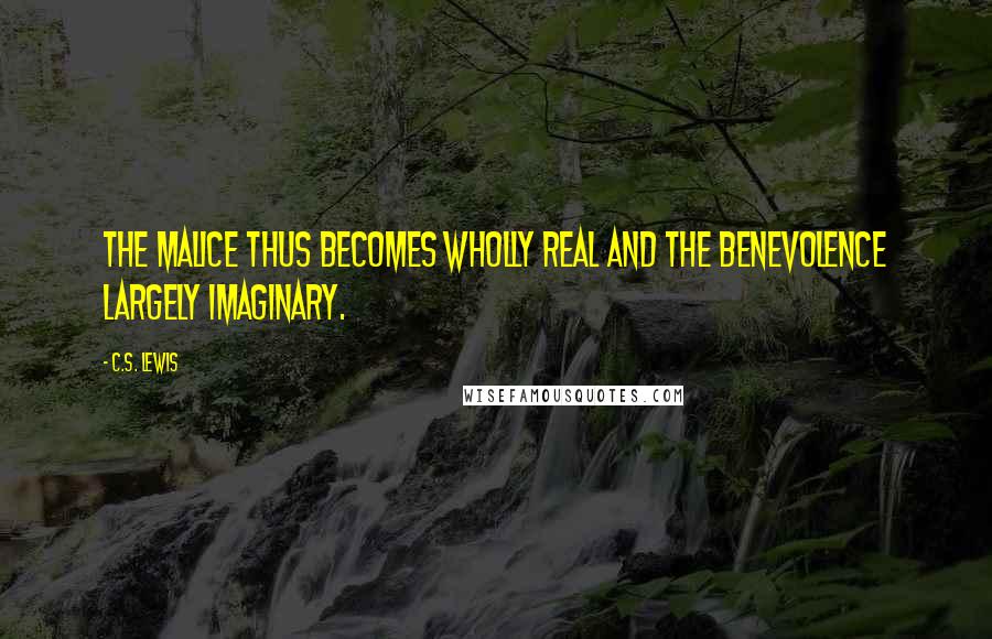 C.S. Lewis Quotes: The malice thus becomes wholly real and the benevolence largely imaginary.