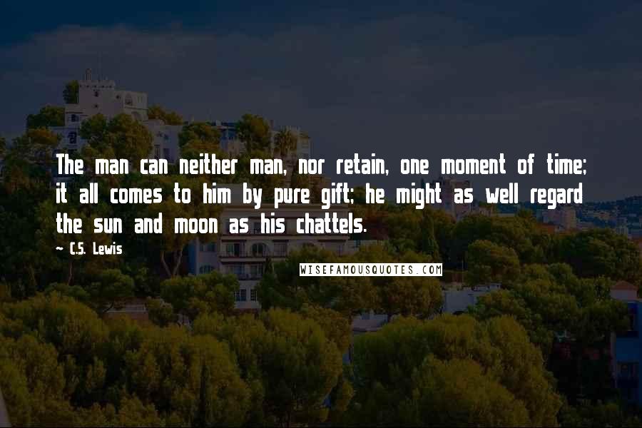 C.S. Lewis Quotes: The man can neither man, nor retain, one moment of time; it all comes to him by pure gift; he might as well regard the sun and moon as his chattels.