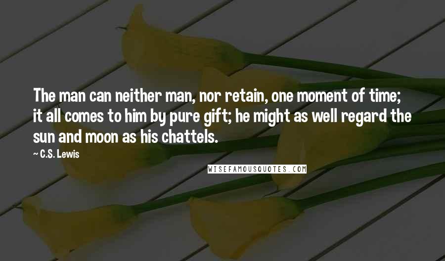 C.S. Lewis Quotes: The man can neither man, nor retain, one moment of time; it all comes to him by pure gift; he might as well regard the sun and moon as his chattels.