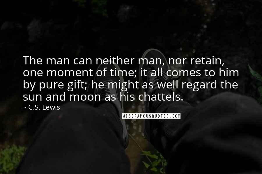 C.S. Lewis Quotes: The man can neither man, nor retain, one moment of time; it all comes to him by pure gift; he might as well regard the sun and moon as his chattels.