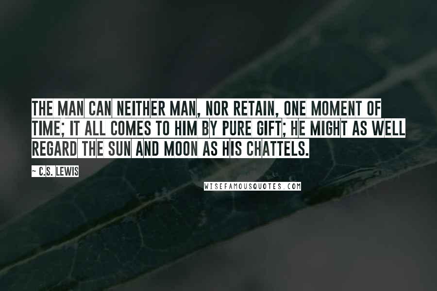 C.S. Lewis Quotes: The man can neither man, nor retain, one moment of time; it all comes to him by pure gift; he might as well regard the sun and moon as his chattels.